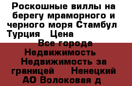 Роскошные виллы на берегу мраморного и черного моря Стамбул, Турция › Цена ­ 28 500 000 - Все города Недвижимость » Недвижимость за границей   . Ненецкий АО,Волоковая д.